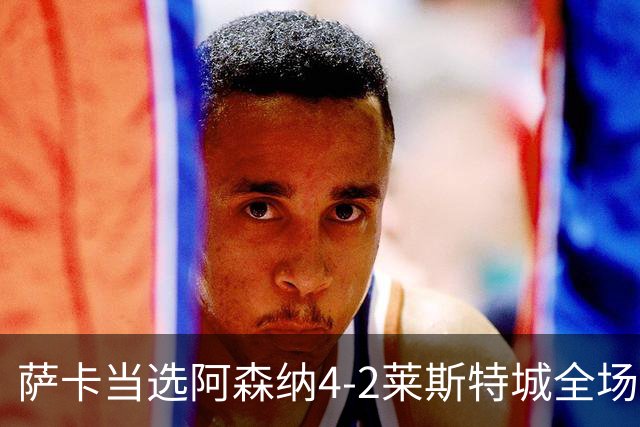 萨卡当选阿森纳4-2莱斯特城全场最佳球员
